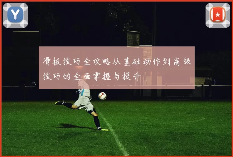 滑板技巧全攻略从基础动作到高级技巧的全面掌握与提升