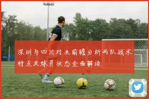 深圳与四川对决前瞻分析两队战术特点及球员状态全面解读