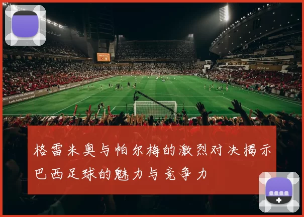 格雷米奥与帕尔梅的激烈对决揭示巴西足球的魅力与竞争力