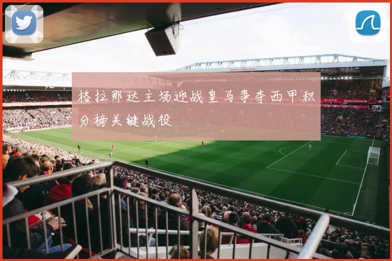 格拉那达主场迎战皇马争夺西甲积分榜关键战役