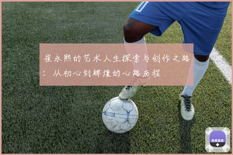 崔永熙的艺术人生探索与创作之路：从初心到辉煌的心路历程