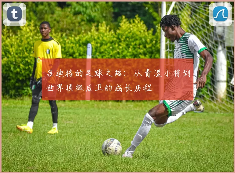 吕迪格的足球之路：从青涩小将到世界顶级后卫的成长历程