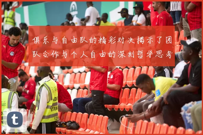 俱乐与自由队的精彩对决揭示了团队合作与个人自由的深刻哲学思考