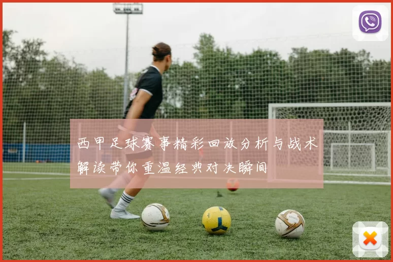 西甲足球赛事精彩回放分析与战术解读带你重温经典对决瞬间