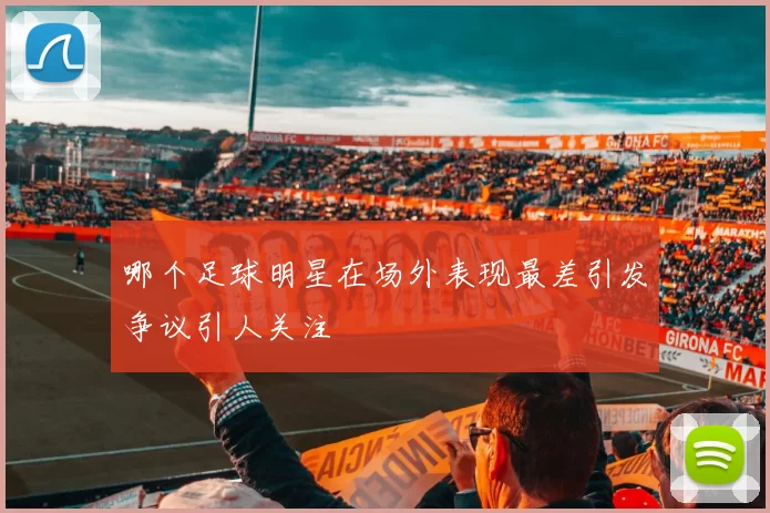 哪个足球明星在场外表现最差引发争议引人关注
