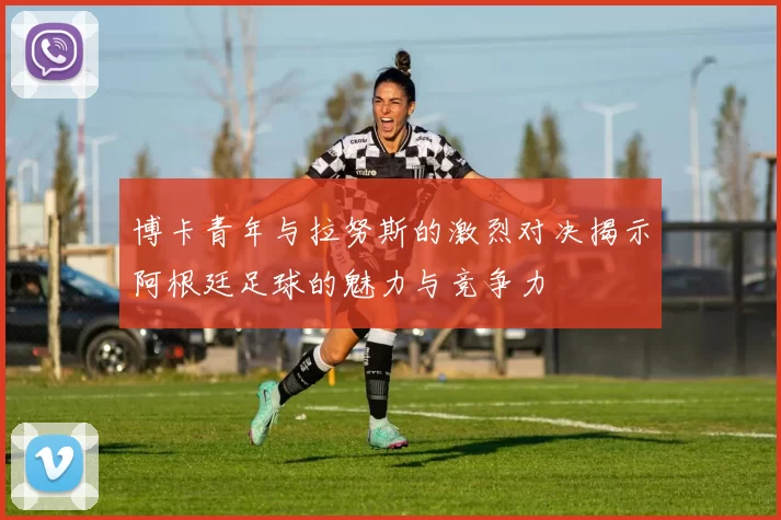 博卡青年与拉努斯的激烈对决揭示阿根廷足球的魅力与竞争力