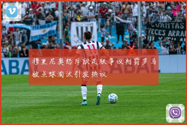 穆里尼奥怒斥欧足联争议判罚罗马被点球淘汰引发热议