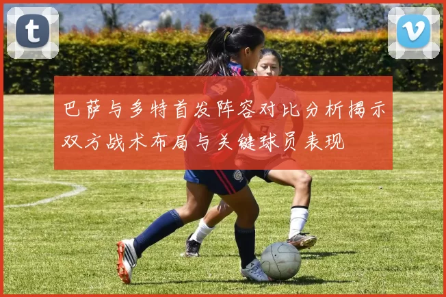 巴萨与多特首发阵容对比分析揭示双方战术布局与关键球员表现