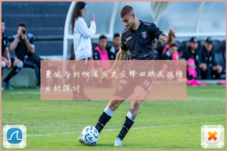 曼城与利物浦历史交锋回顾及战绩分析探讨